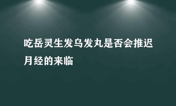 吃岳灵生发乌发丸是否会推迟月经的来临