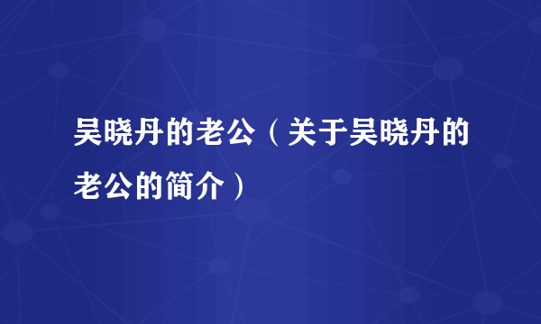 吴晓丹的老公（关于吴晓丹的老公的简介）