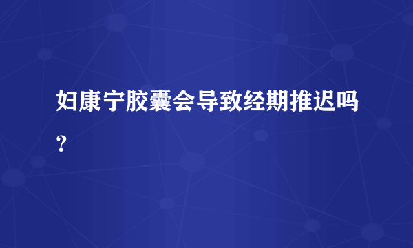 妇康宁胶囊会导致经期推迟吗？