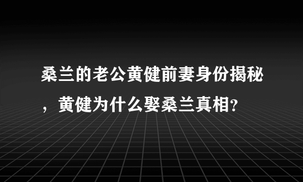 桑兰的老公黄健前妻身份揭秘，黄健为什么娶桑兰真相？