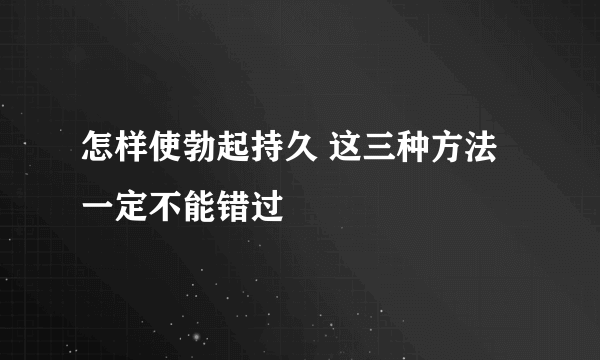 怎样使勃起持久 这三种方法一定不能错过