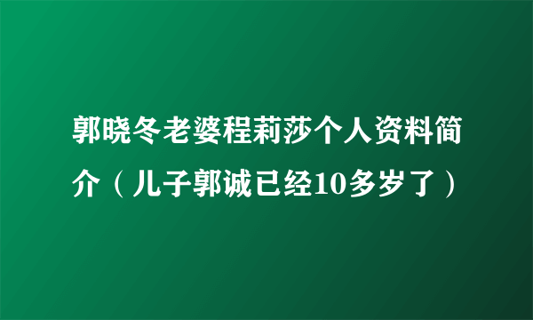 郭晓冬老婆程莉莎个人资料简介（儿子郭诚已经10多岁了）