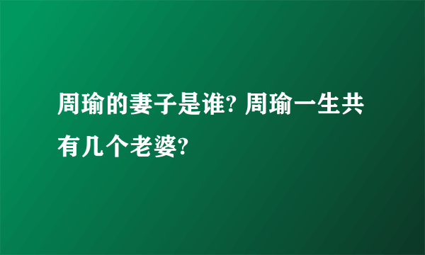 周瑜的妻子是谁? 周瑜一生共有几个老婆? 