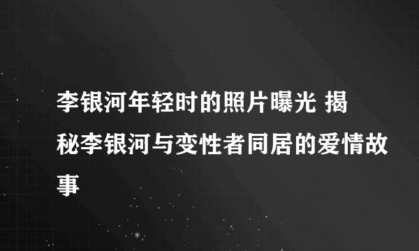 李银河年轻时的照片曝光 揭秘李银河与变性者同居的爱情故事