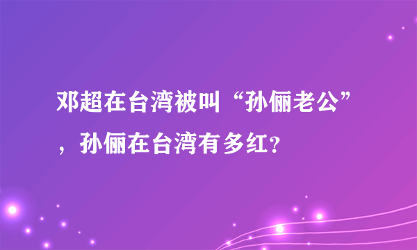 邓超在台湾被叫“孙俪老公”，孙俪在台湾有多红？