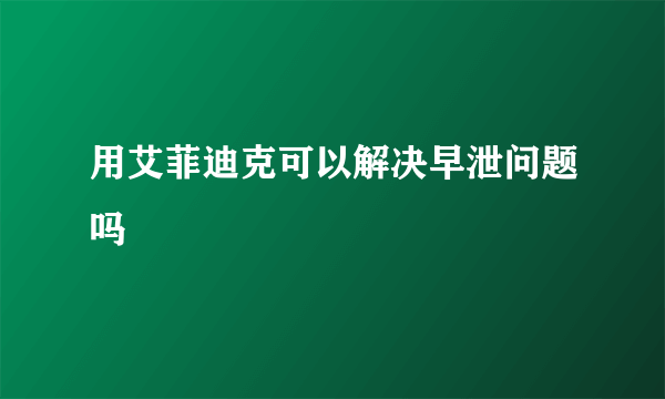 用艾菲迪克可以解决早泄问题吗