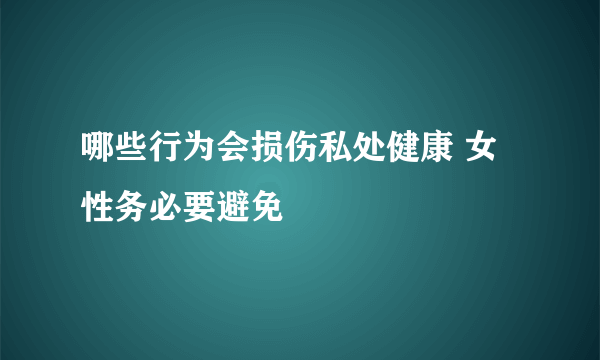 哪些行为会损伤私处健康 女性务必要避免