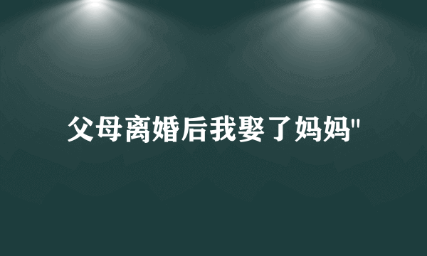 父母离婚后我娶了妈妈