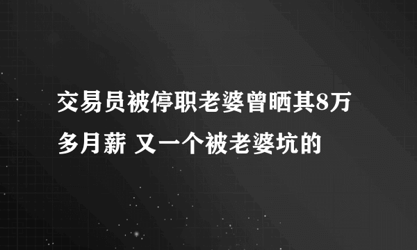 交易员被停职老婆曾晒其8万多月薪 又一个被老婆坑的