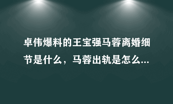 卓伟爆料的王宝强马蓉离婚细节是什么，马蓉出轨是怎么被王宝强发现的？