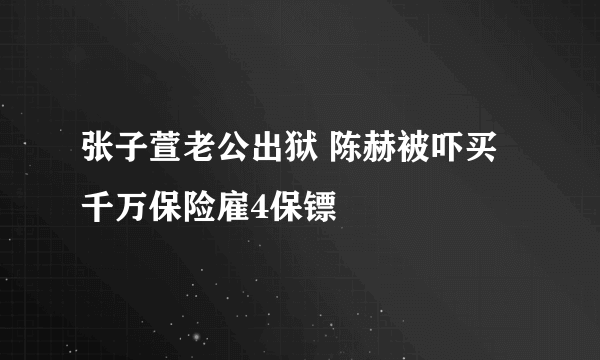 张子萱老公出狱 陈赫被吓买千万保险雇4保镖