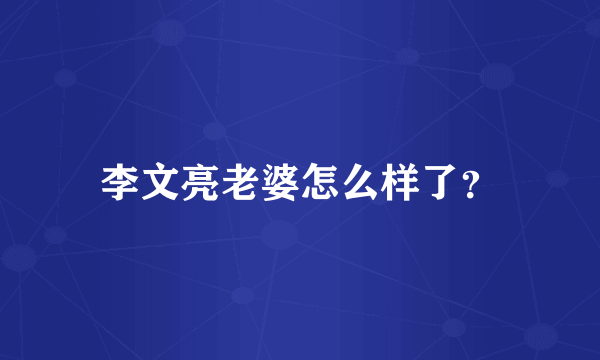 李文亮老婆怎么样了？