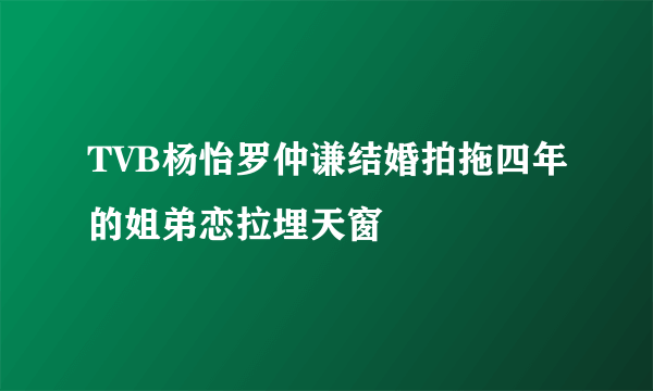 TVB杨怡罗仲谦结婚拍拖四年的姐弟恋拉埋天窗