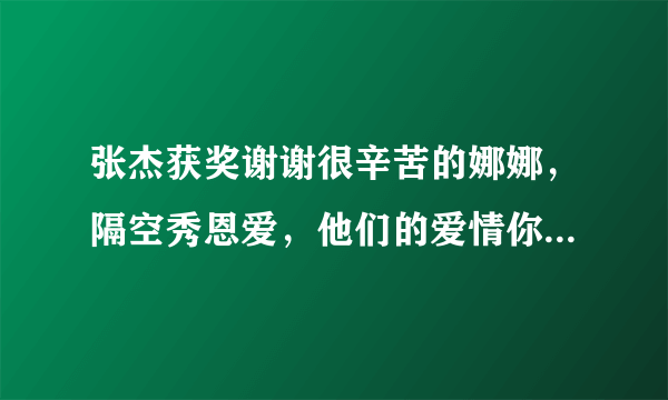 张杰获奖谢谢很辛苦的娜娜，隔空秀恩爱，他们的爱情你羡慕吗？