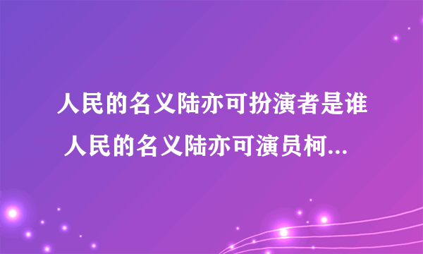 人民的名义陆亦可扮演者是谁 人民的名义陆亦可演员柯蓝结婚了吗