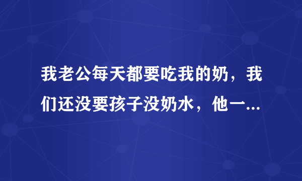 我老公每天都要吃我的奶，我们还没要孩子没奶水，他一个吃一个玩 现在乳头又疼又大怎么办