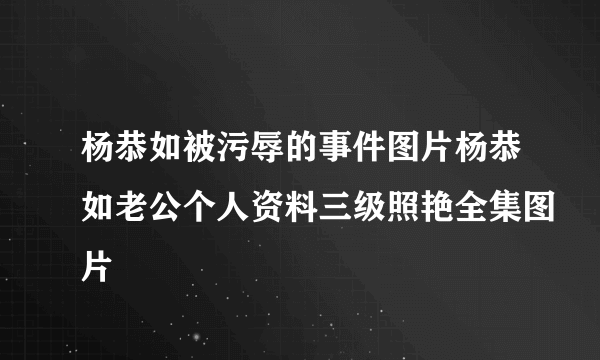 杨恭如被污辱的事件图片杨恭如老公个人资料三级照艳全集图片