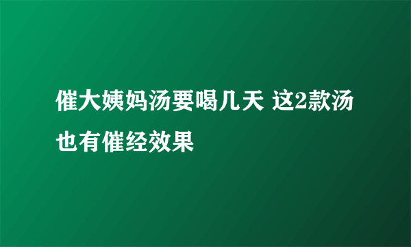 催大姨妈汤要喝几天 这2款汤也有催经效果