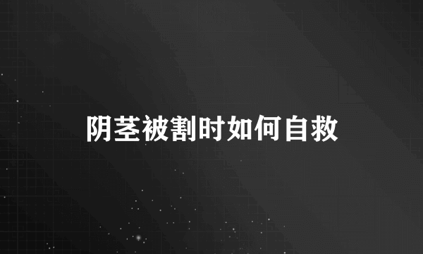 阴茎被割时如何自救