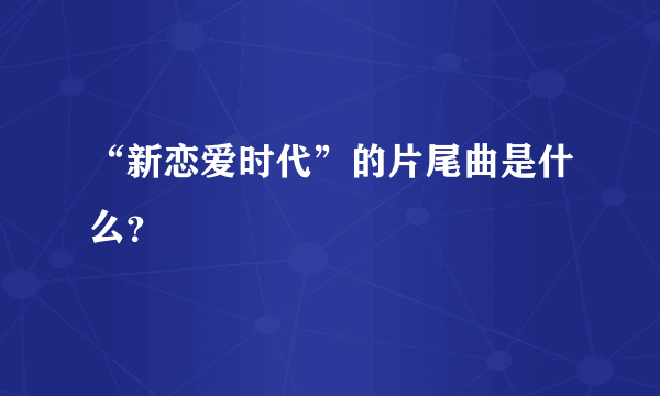 “新恋爱时代”的片尾曲是什么？