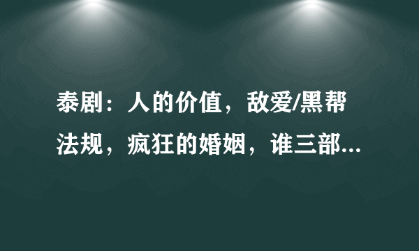 泰剧：人的价值，敌爱/黑帮法规，疯狂的婚姻，谁三部都看过？告诉我哪部最好看？最好能简单介绍下剧情