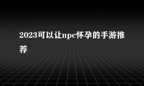 2023可以让npc怀孕的手游推荐