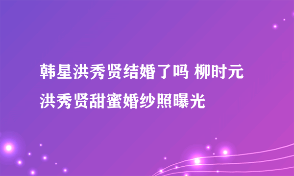 韩星洪秀贤结婚了吗 柳时元洪秀贤甜蜜婚纱照曝光