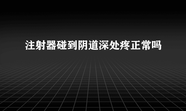 注射器碰到阴道深处疼正常吗