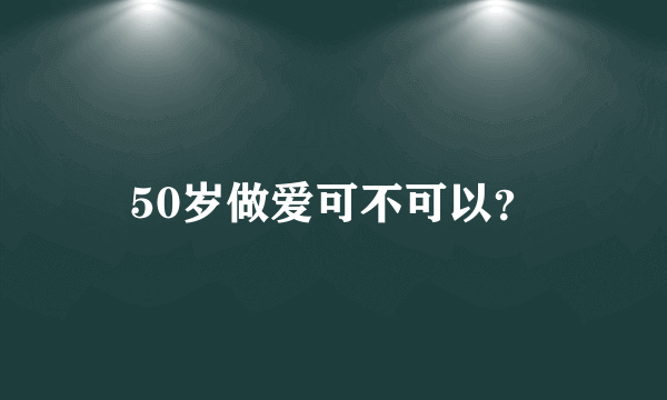 50岁做爱可不可以？