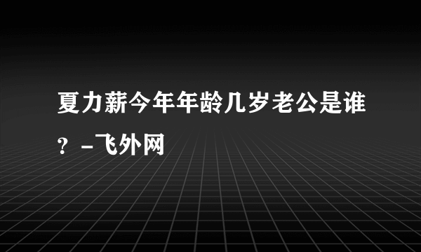 夏力薪今年年龄几岁老公是谁？-飞外网