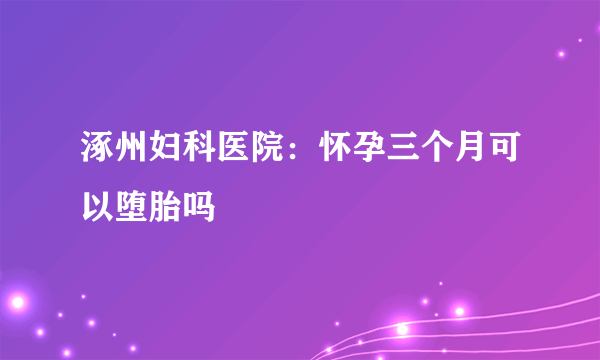 涿州妇科医院：怀孕三个月可以堕胎吗