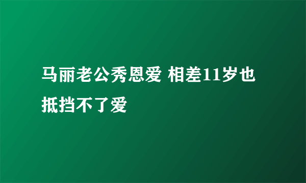 马丽老公秀恩爱 相差11岁也抵挡不了爱