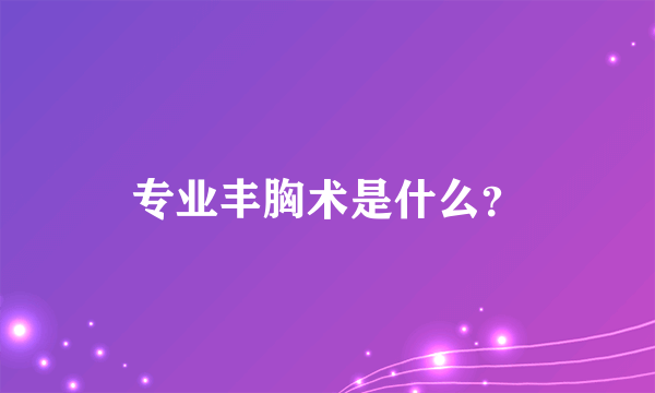 专业丰胸术是什么？