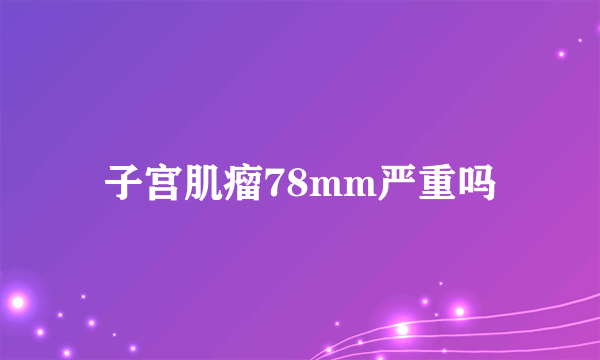 子宫肌瘤78mm严重吗