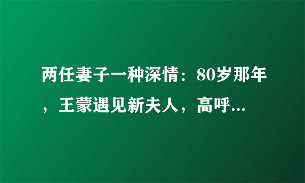 两任妻子一种深情：80岁那年，王蒙遇见新夫人，高呼“爱情万岁”