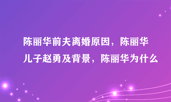 陈丽华前夫离婚原因，陈丽华儿子赵勇及背景，陈丽华为什么