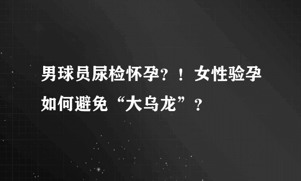 男球员尿检怀孕？！女性验孕如何避免“大乌龙”？