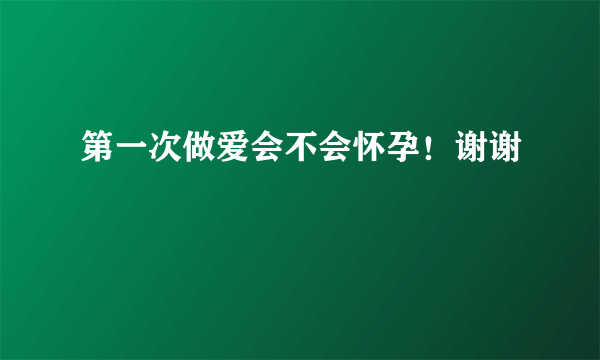 第一次做爱会不会怀孕！谢谢