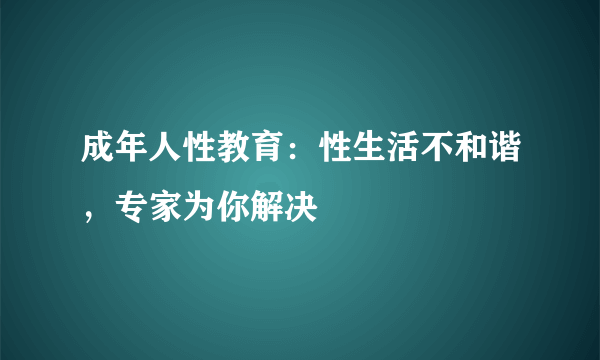 成年人性教育：性生活不和谐，专家为你解决