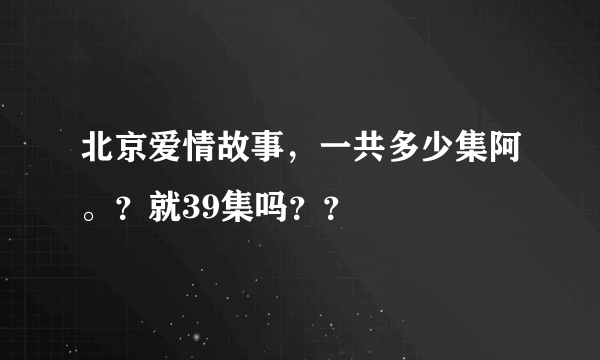 北京爱情故事，一共多少集阿。？就39集吗？？