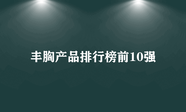 丰胸产品排行榜前10强