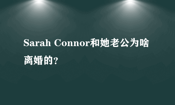 Sarah Connor和她老公为啥离婚的？