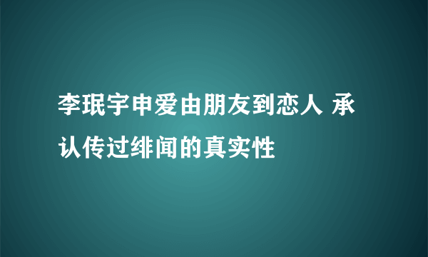 李珉宇申爱由朋友到恋人 承认传过绯闻的真实性