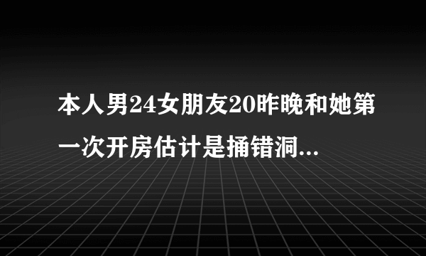 本人男24女朋友20昨晚和她第一次开房估计是捅错洞了她...