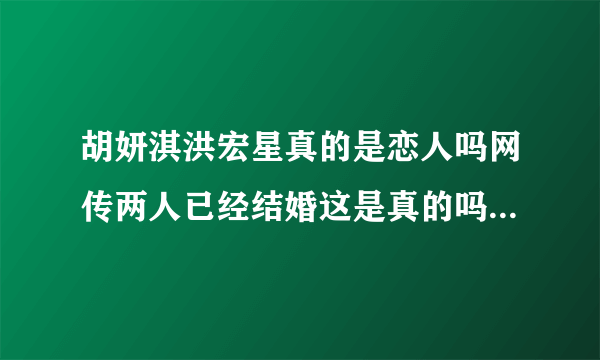 胡妍淇洪宏星真的是恋人吗网传两人已经结婚这是真的吗-飞外网