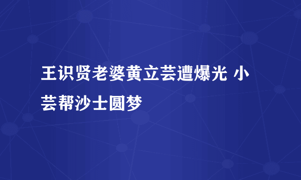 王识贤老婆黄立芸遭爆光 小芸帮沙士圆梦