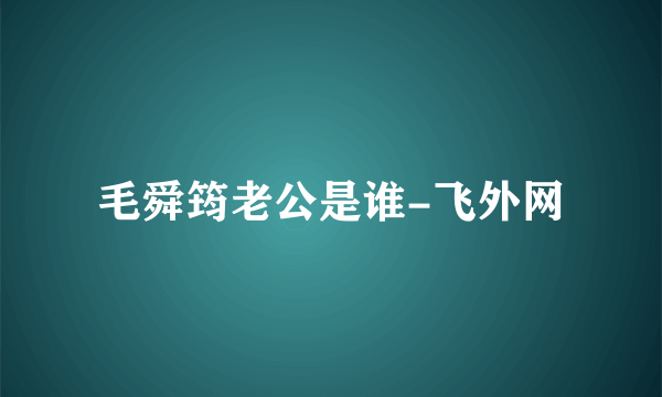 毛舜筠老公是谁-飞外网