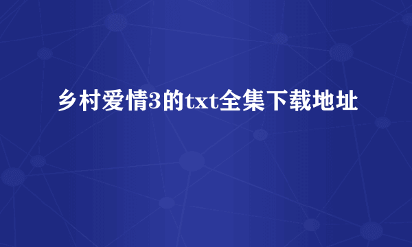 乡村爱情3的txt全集下载地址