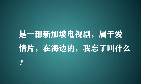 是一部新加坡电视剧，属于爱情片，在海边的，我忘了叫什么？