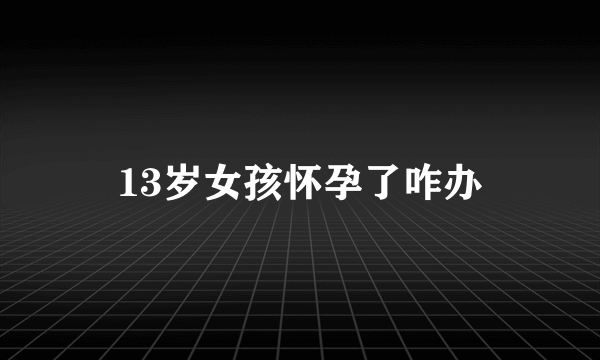 13岁女孩怀孕了咋办